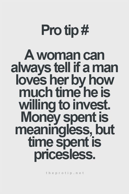 A woman can always tell if a man loves her by how much time he's willing to invest. Money spent is meaningless but time spent is priceless.