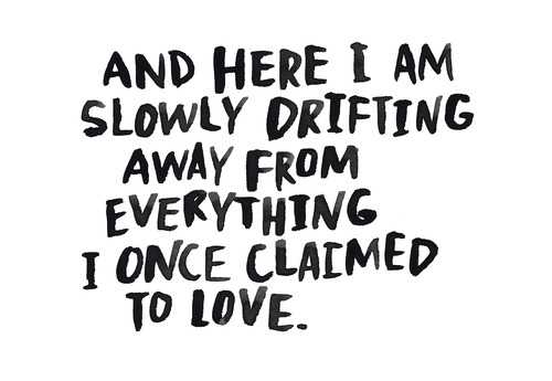 And here i am slowly drifting away from everything i once claimed to love.