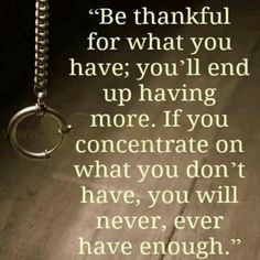Be thankful for what you have; you’ll end up having more. If you concentrate on what you don’t have, you will never, ever have enough.