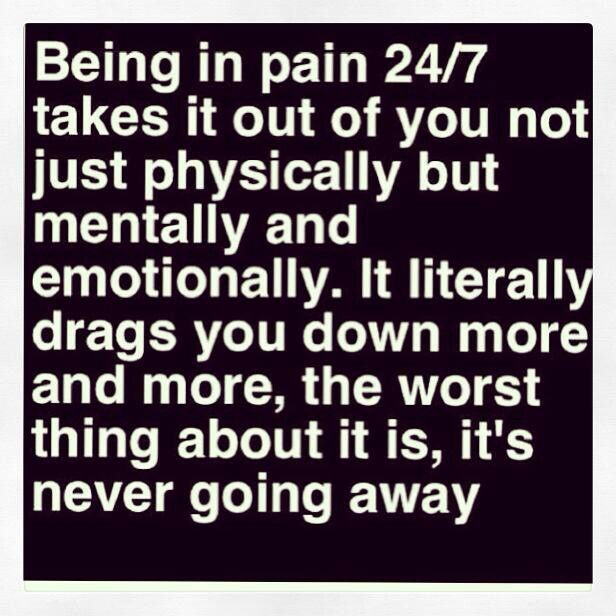 Being in pain 24 7 takes it out of you not just physically but mentally & emotionally. It literally drags you down more & more. The worst thing about it is, it's never .