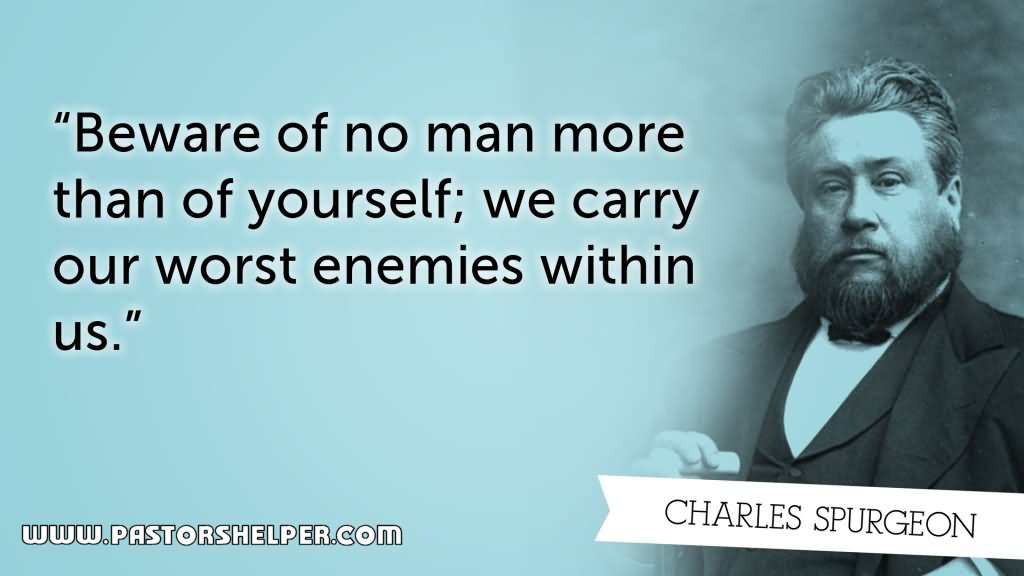 Beware of no man more than yourself; we carry our worst enemies within us.
