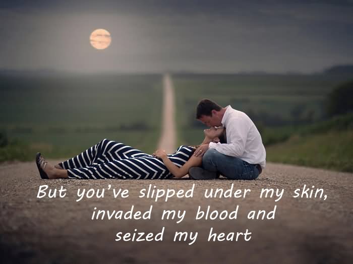 But you’ve slipped under my skin, invaded my blood and seized my heart.