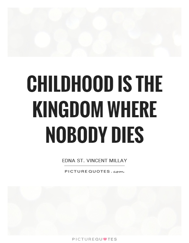 Childhood is the kingdom where nobody dies. Edna ST. Vincent-Millay