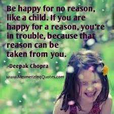 Deepak Chopra — 'Be happy for no reason, like a child. If you are happy for a reason, you're in trouble, because that reason can be taken from you.'