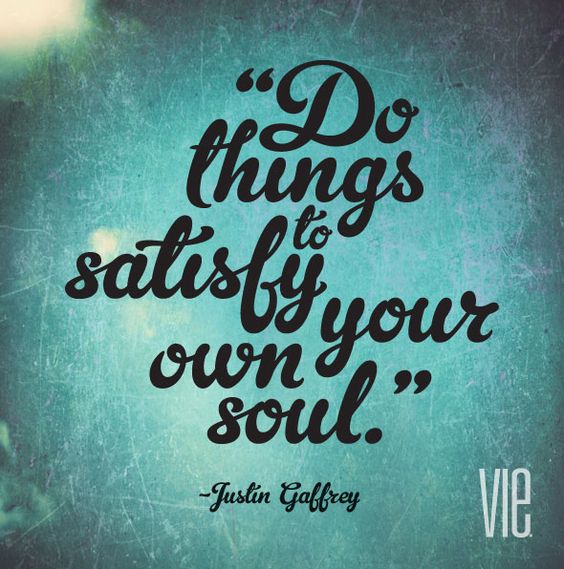 Do things to satisfy your own soul.