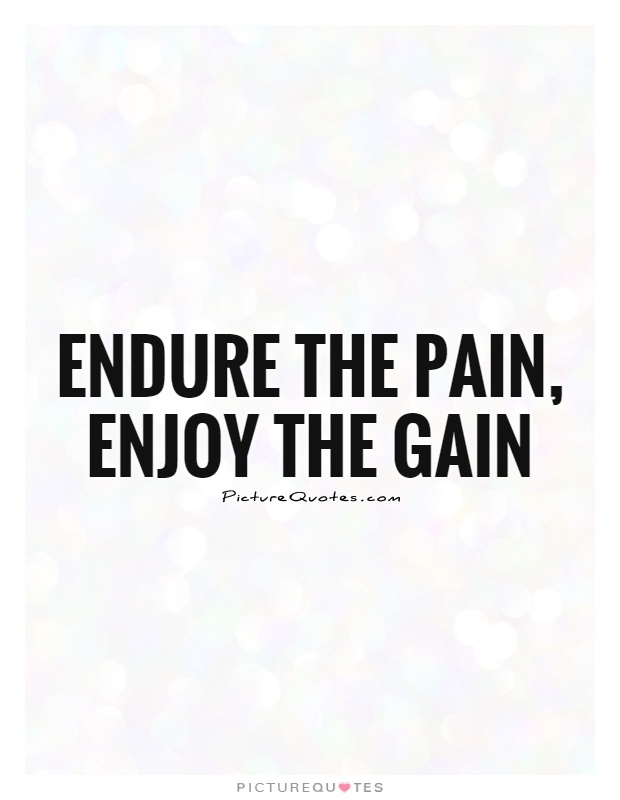Endure the pain enjoy the gain.