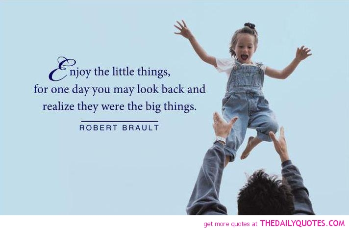Enjoy the little things, for one day you may look back and realize they were the big things.