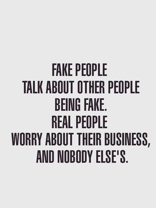Fake people talk about other people being fake. Real people worry about their business, and nobody Else's.