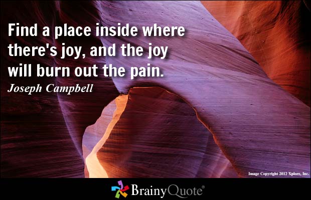 Find a place inside where there’s joy, and the joy will burn out the pain.