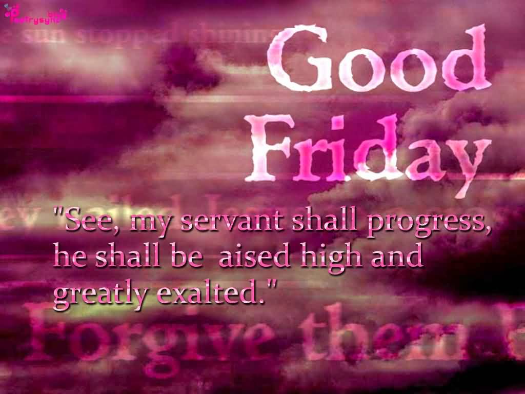 Good Friday 2017 See, My Servant Shall Progress He Shall be Raised High And Greatly Exalted