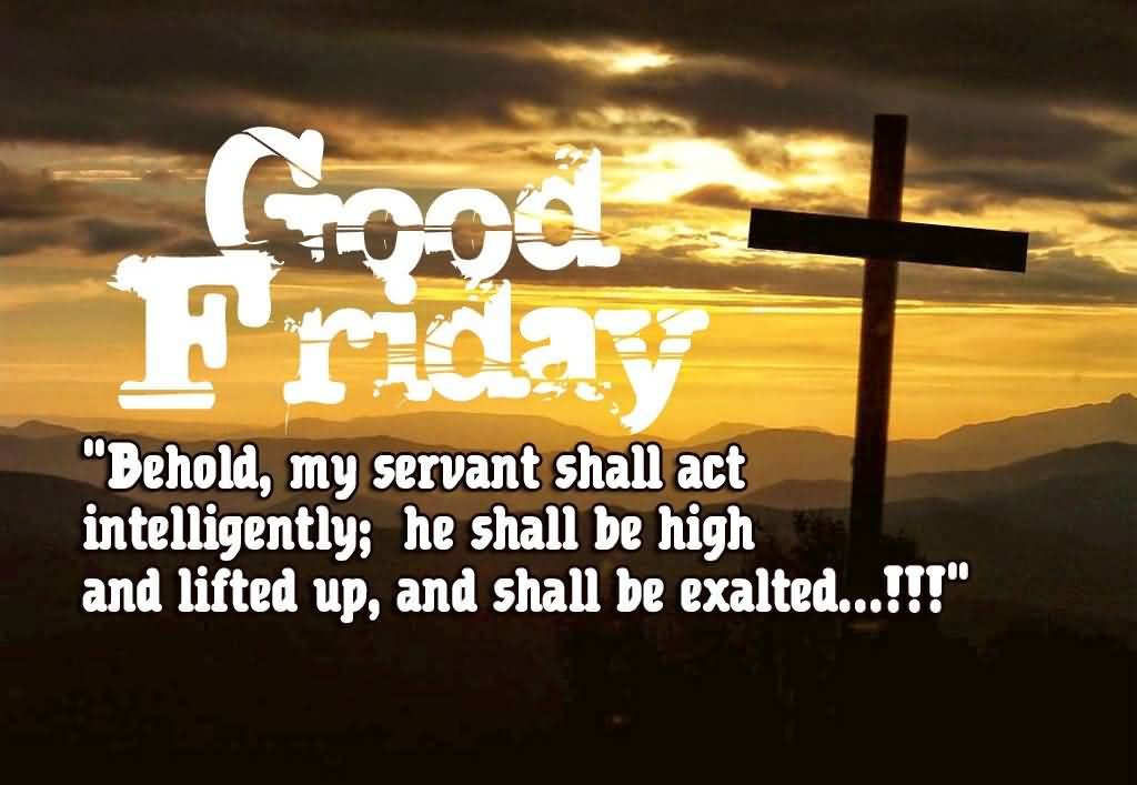 Good Friday Behold My Servant Shall Act Intelligently He Shall Be High And Lifted Up And Shall Be Exalted