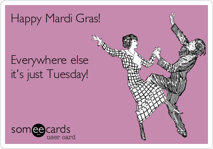 Happy Mardi Gras Everywhere Else It’s Just Tuesday