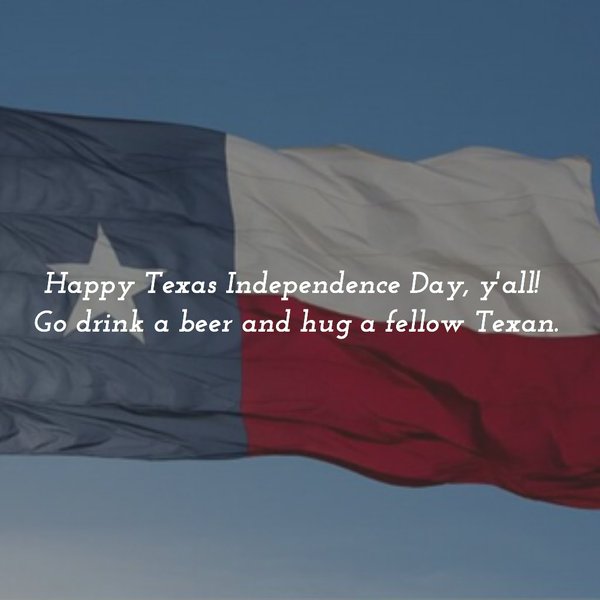 Happy Texas Independence Day You All Go Drink A Beer And Hug A Fellow Texan