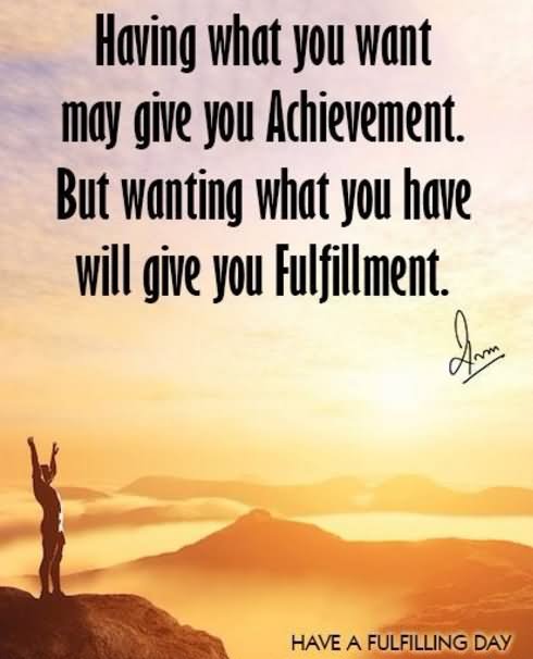 Having what you want may give you Achievement. But wanting what you have will give you fulfillment.