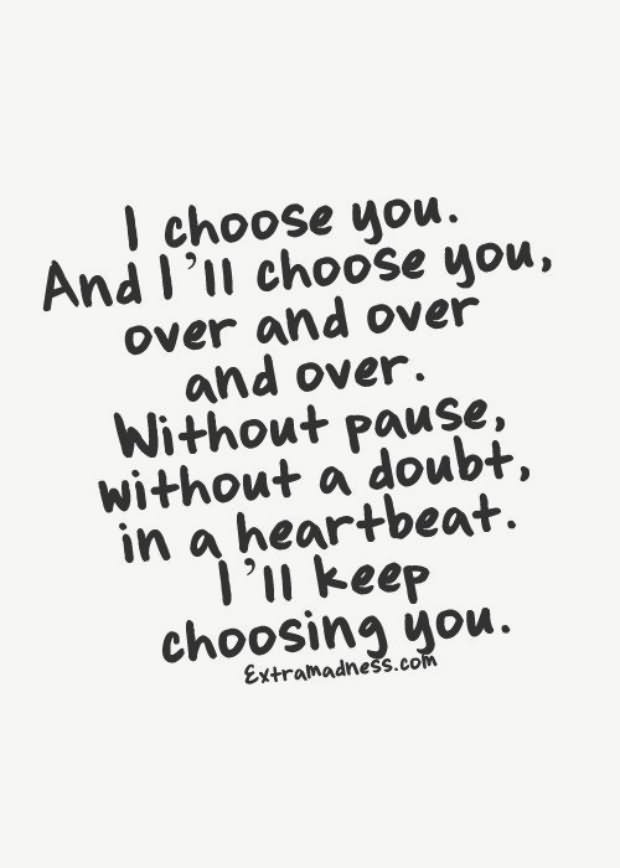 I choose you. And I'll choose you over and over and over. without pause,