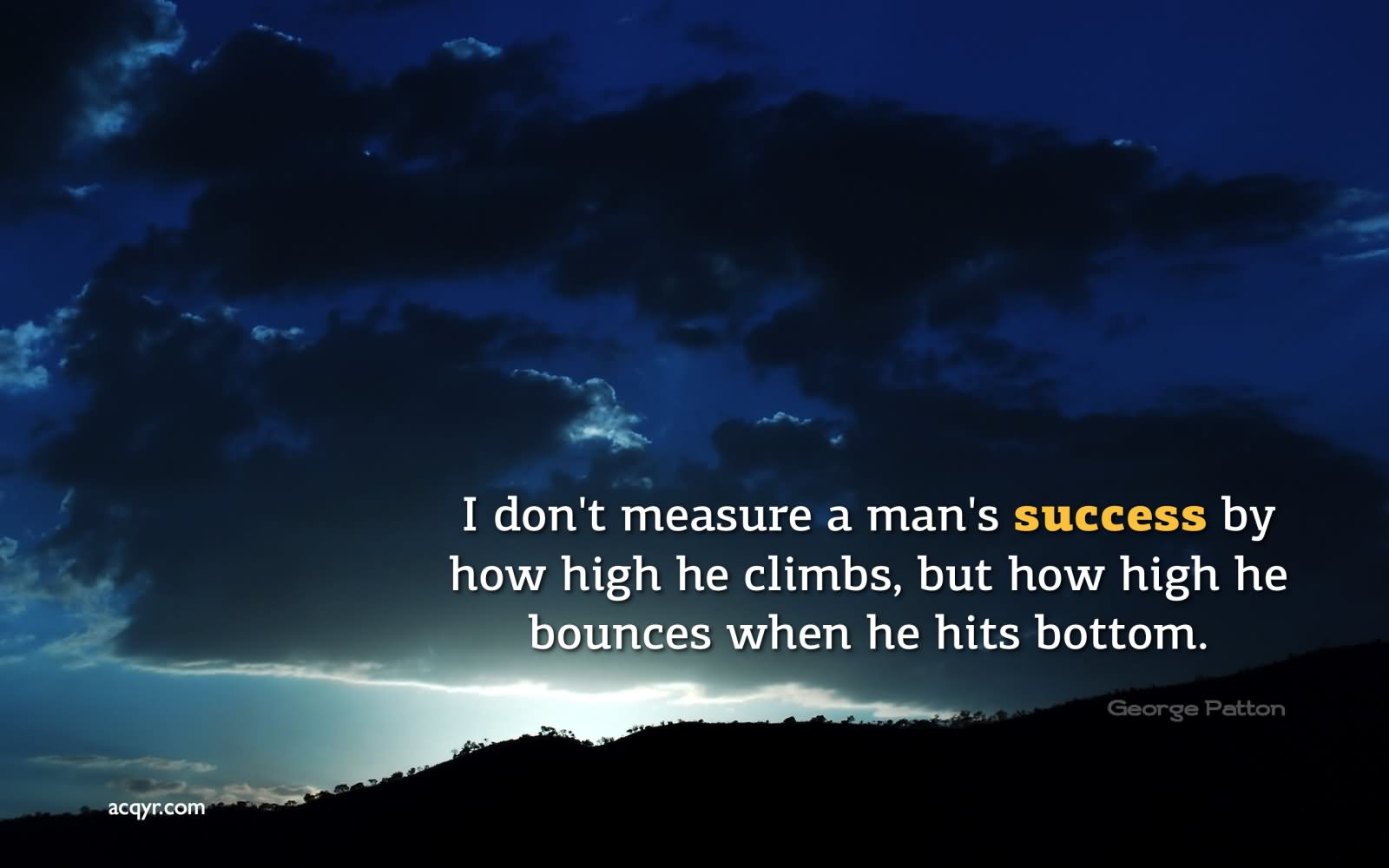 I don’t measure a man’s success by how high he climbs but how high he bounces when he hits bottom. .