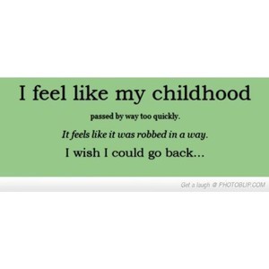I feel like my childhood passed by way too quickly. It feels like it-was robbed in a way. I wish I could go back.