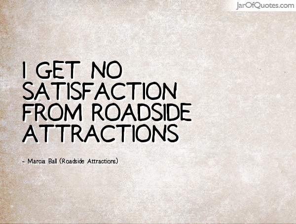 I get no satisfaction from roadside attractions. Marcia ball