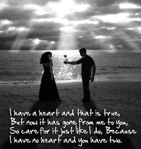 I have a heart and that is true, But now it has gone from me to you, So care for it just like I do, Cause I have no heart and you have two.