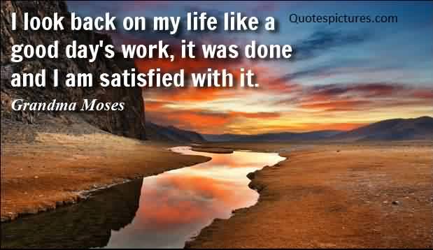 I look back on my life like a good day's work, it was done and I am satisfied with it. - Grandma Moses quotes