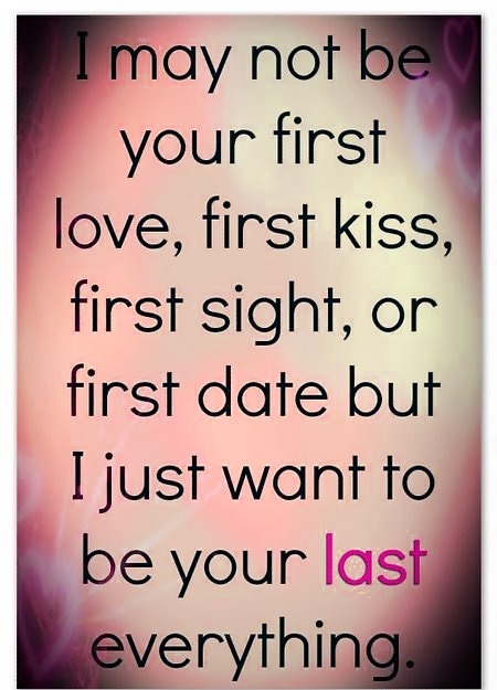 I may not be your first love, first kiss, first sight, or first date, but I just want to be your last everything.