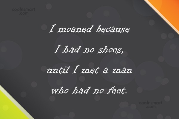 I moaned because i had no shoes,until i met a man who had no feet.