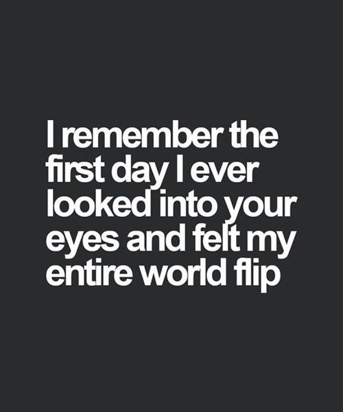 I remember the first day I ever looked into your eyes and felt my entire world flip.