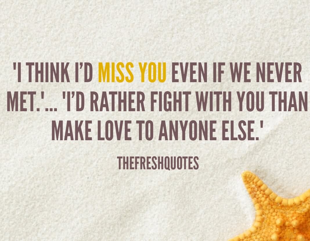 I think I’d miss you even if we’d never met.’.. I’d rather fight with you make love to anyone else.’