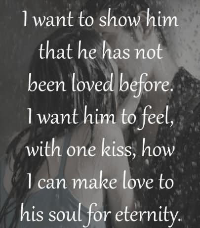 I want to show him that he has not been loved before. I want him to feel, with one kiss, how I can make love to his soul for eternity. ~ S.L..