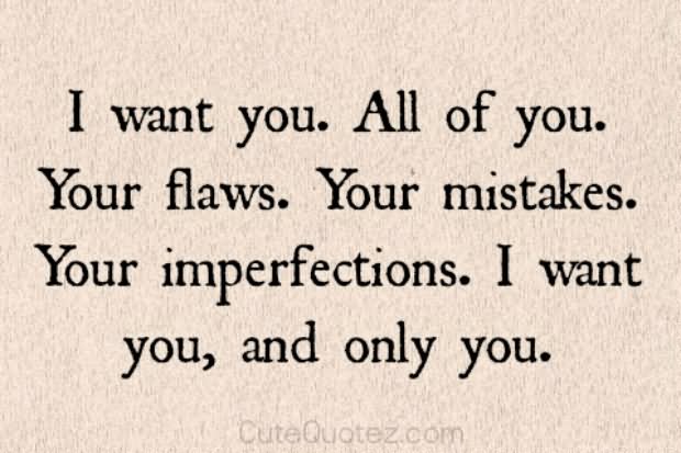 I want you. All of you. Your flaws. Your mistakes. Your imperfections. I want you, and only you.