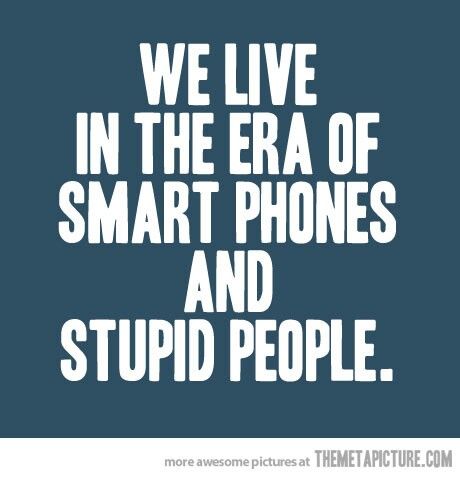 We live in the era of smart phones and stupid people.