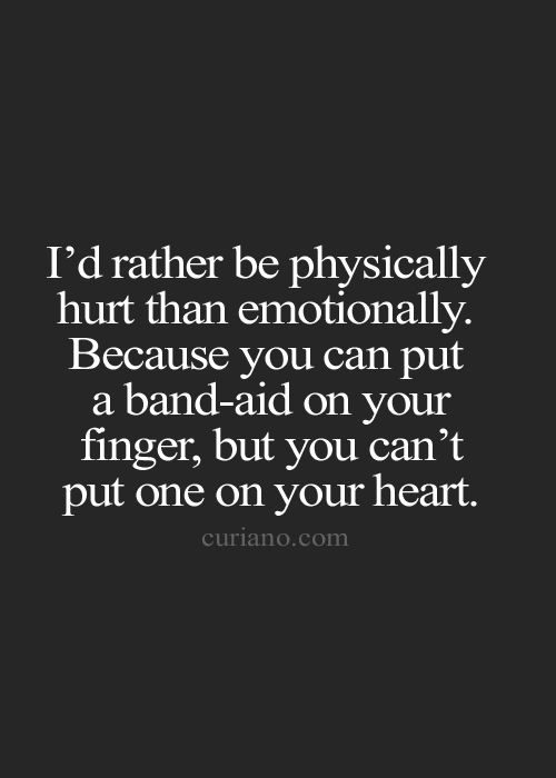 I'd rather be physically hurt than emotionally; You can put a band-aid on your finger, but you cant put one on your heart.
