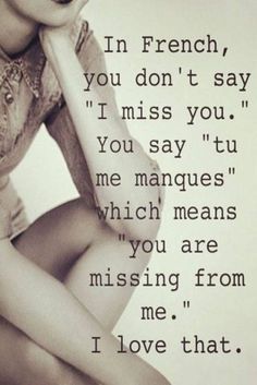 In French, you don’t really say “I miss you.” You say “tu me manques, which means you are missing from me.i love that.