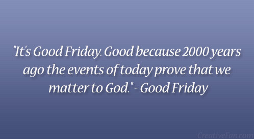 It's Good Friday. Good Because 2000 Years Ago The Event Of Today Prove That We Matter To God. Good Friday