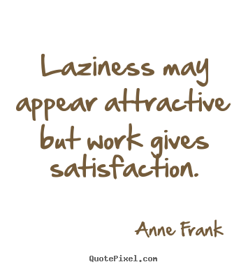 Laziness may appear attractive but work gives satisfaction. Anne Frank
