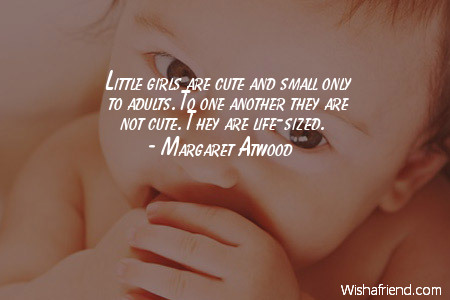 Little Girls are cute and small only to adults. to one another they are not cute. They are life sized. - Margaret Atwood