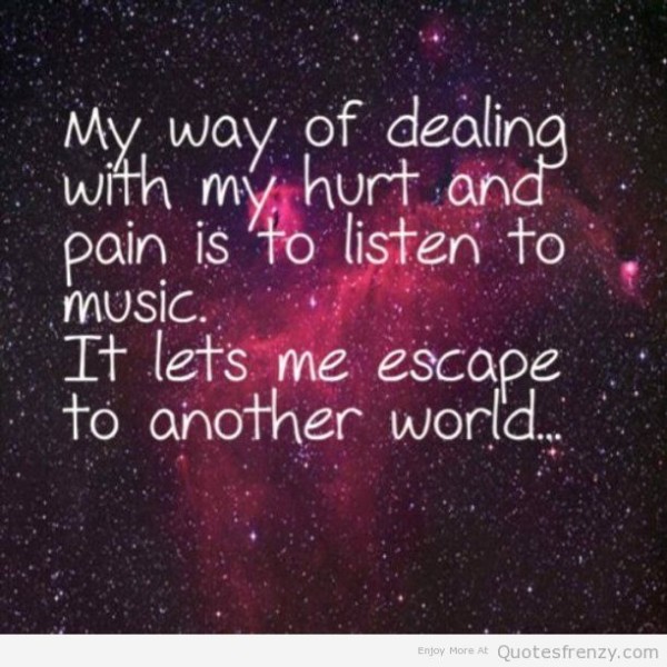My Way Of Dealing With My Hurt And Pain Is To Listen To Music. It Let's Me Escape Into Another World.
