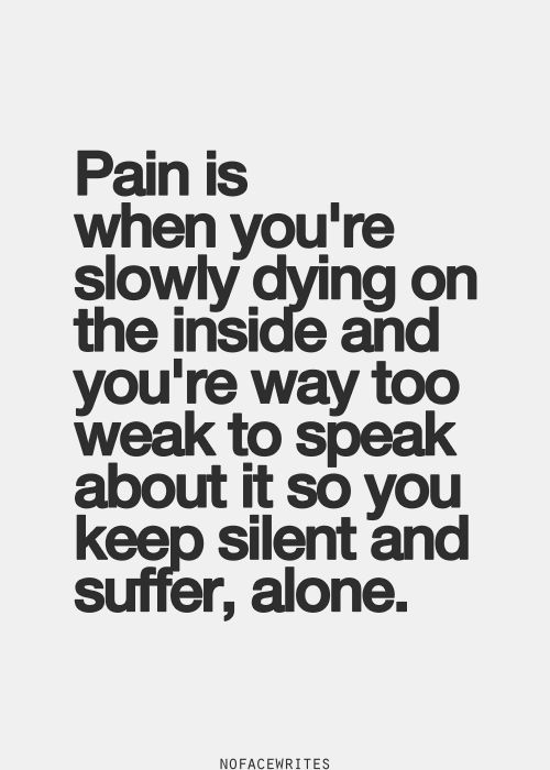 Pain is when you're slowly dying on the inside and you're way too weak to speak about it so you keep silent and suffer alone