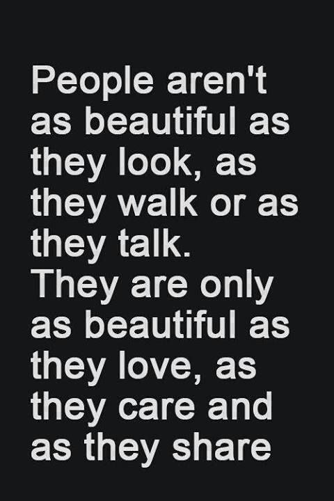 People aren’t as beautiful as they look, as they walk or as they talk. They are only as beautiful as they love, as they care, and as they share.