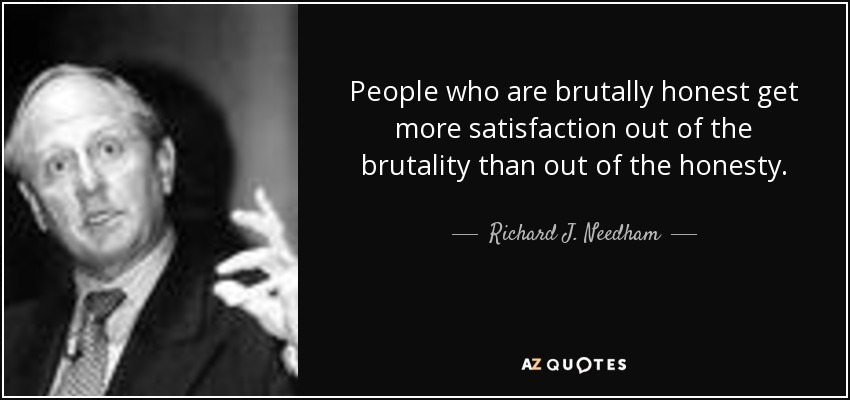 People who are brutally honest get more satisfaction out of the brutality than out of the honesty.Richard J. Needhan