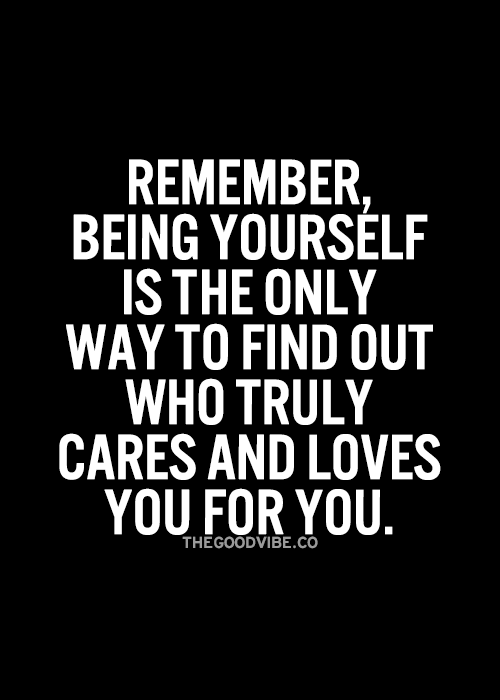 Remember, being yourself is the only way to find out who truly cares and loves you for you.