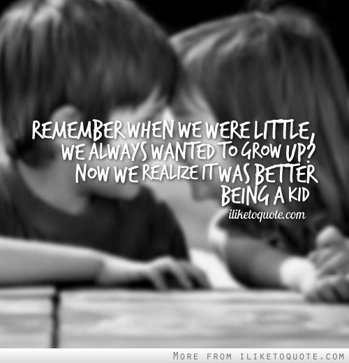 Remember when we were little, we always wanted to grow up? Now we realize it was better being a kid.