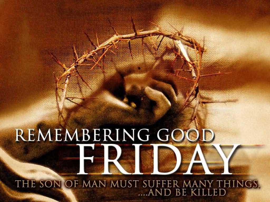 Remembering Good Friday The Son Of Man Must Suffer Many Things And Be Killed