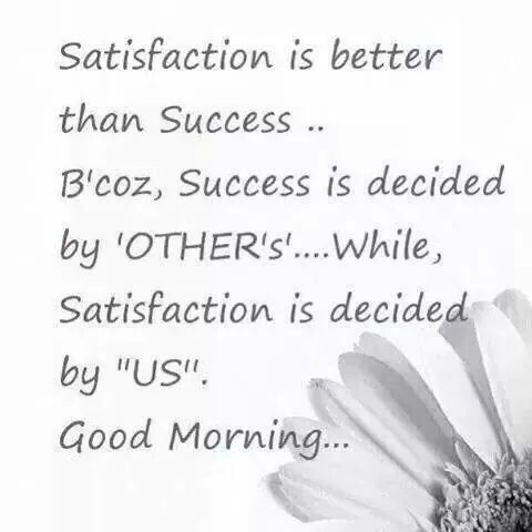 Satisfaction is better than success because success is determined by others while satisfaction is decided by us. good morning..