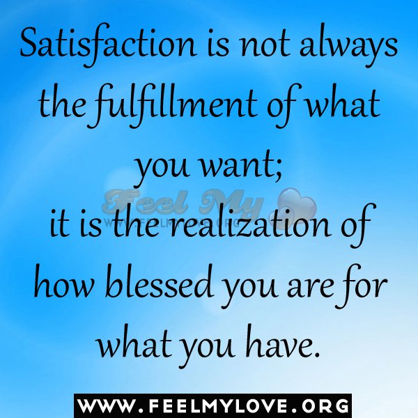Satisfaction is not always the fulfillment of what you want it is the realization of how blessed you are for what you have.