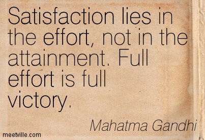 Satisfaction lies in the effort, not in the attainment, full effort is full victory.- Mahatma Gandhi