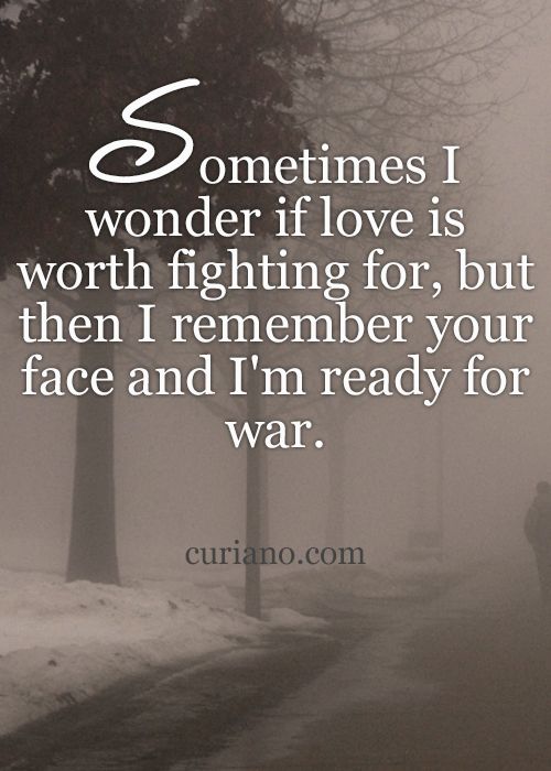 Sometimes I wonder if love is worth fighting for, but then I remember your face and I'm ready for war
