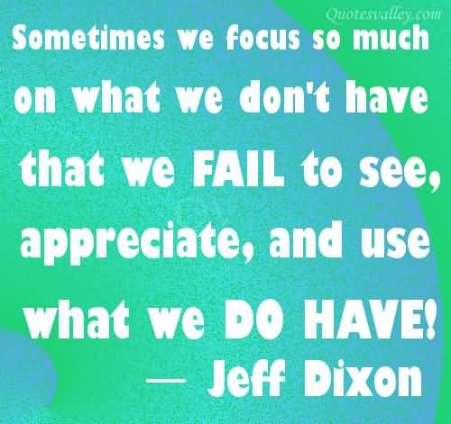 Sometimes we focus so much on what we don’t have that we fail to see, appreciate, and use what we do have!.