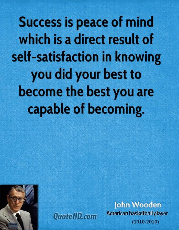 Success is peace of mind which is a direct result of self-satisfaction in knowing you did your best to become the best you are capable of becoming. John Wooden