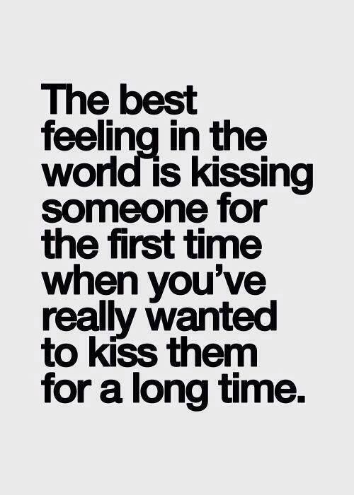 The best feeling in the world is kissing someone for the first time when you've really wanted to kiss them for a long time.